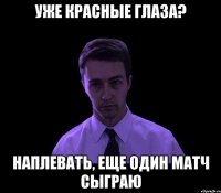 уже красные глаза? наплевать, еще один матч сыграю