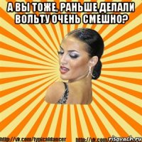 а вы тоже, раньше делали вольту очень смешно? 