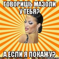 говоришь мазоли у тебя? а если я покажу?