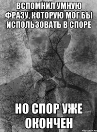 вспомнил умную фразу, которую мог бы использовать в споре но спор уже окончен