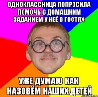 одноклассница попросила помочь с домашним заданием у неё в гостях уже думаю как назовём наших детей