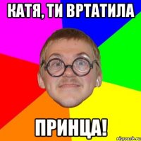 катя, ти вртатила принца!