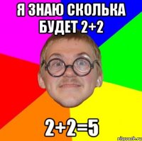 я знаю сколька будет 2+2 2+2=5