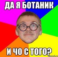 да я ботаник и чо с того?