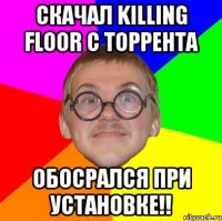 скачал killing floor с торрента обосрался при установке!!