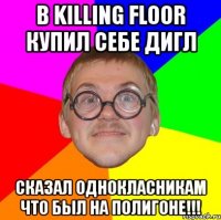 в killing floor купил себе дигл сказал однокласникам что был на полигоне!!!