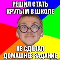 решил стать крутым в школе не сделал домашнее задание