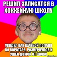 решил записатся в хоккейную школу увидел как шайбой попали во варатаря, развернулся и ушел домой от шока!