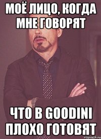 моё лицо, когда мне говорят что в goodini плохо готовят