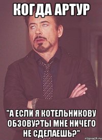 когда артур "а если я котельникову обзову?ты мне ничего не сделаешь?"