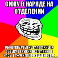 сижу в наряде на отделении вычеркну себя из рапортичек и обведу в кружки прогулянные часы в "журнале посещаемости"