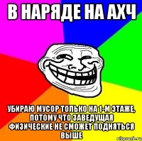 в наряде на ахч убираю мусор только на 1-м этаже, потому что заведущая физические не сможет подняться выше