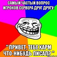 самый частый вопрос игроков сервера друг другу: " привет, тебе харм что-нибудь писал? "