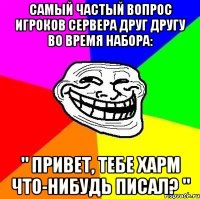 самый частый вопрос игроков сервера друг другу во время набора: " привет, тебе харм что-нибудь писал? "