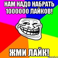 нам надо набрать 1000000 лайков! жми лайк!