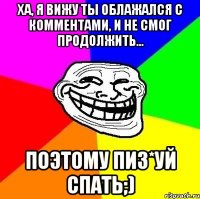 ха, я вижу ты облажался с комментами, и не смог продолжить... поэтому пиз*уй спать;)