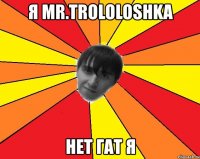 я mr.trololoshka нет гат я