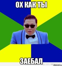 ох как ты заебал