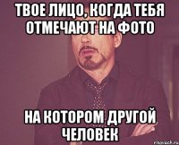 твое лицо, когда тебя отмечают на фото на котором другой человек