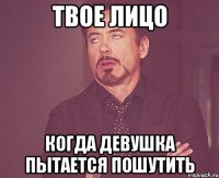 твое лицо когда девушка пытается пошутить