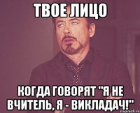 твое лицо когда говорят "я не вчитель, я - викладач!"