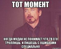 тот момент когда мудак не понимает что тв его троллишь, и пишешь с ошибками специально