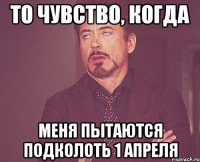 то чувство, когда меня пытаются подколоть 1 апреля