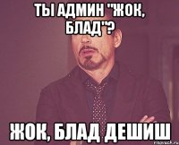 ты админ "жок, блад"? жок, блад дешиш