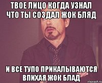 твое лицо когда узнал что ты создал жок бляд и все тупо прикалываются впихая жок блад