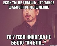 если ты не знаешь, что такое шаблонное мышление то у тебя никогда не было "ой бля..."