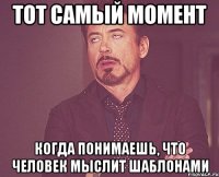 тот самый момент когда понимаешь, что человек мыслит шаблонами