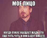 мое лицо когда лукас обещает жади что еще чуть чуть и они будут вместе