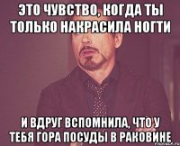 это чувство, когда ты только накрасила ногти и вдруг вспомнила, что у тебя гора посуды в раковине