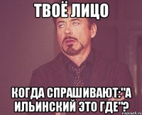 твоё лицо когда спрашивают:"а ильинский это где"?