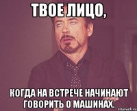 твое лицо, когда на встрече начинают говорить о машинах.