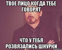 твое лицо когда тебе говорят что у тебя розвязались шнурки