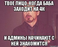 твое лицо, когда баба заходит на 4к и админы начинают с ней знакомится