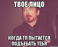 твоё лицо когда тп пытается подъебать тебя