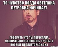 то чувство когда светлана петровна начинает говорить что ты перестала заниматься,съезжаешь в учёбе и вообще цепляется(ди.зи.)