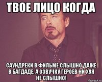 твое лицо когда саундреки в фильме слышно даже в багдаде, а озвучку героев ни хуя не слышно!