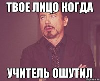 твое лицо когда учитель ошутил