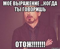 моё выражение ...когда ты говоришь отож!!!