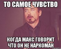 то самое чувство когда макс говорит что он не наркоман