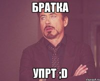 братка упрт ;d