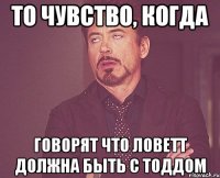 то чувство, когда говорят что ловетт должна быть с тоддом