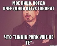 моё лицо, когда очередной петух говорит что "linkin park уже не те"