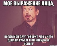 мое выражение лица, когда мой друг говорит, что у него дела на работе и он никуда не успеет