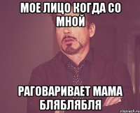 мое лицо когда со мной раговаривает мама бляблябля