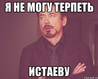 я не могу терпеть истаеву