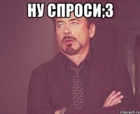 ну спроси;3 